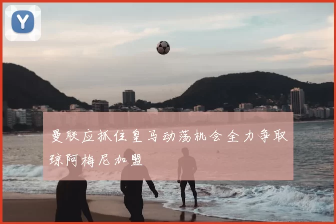 曼联应抓住皇马动荡机会全力争取琼阿梅尼加盟