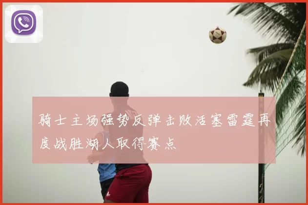 骑士主场强势反弹击败活塞雷霆再度战胜湖人取得赛点