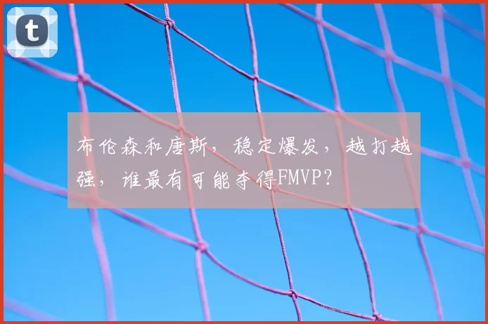 布伦森和唐斯,稳定爆发,越打越强,谁最有可能夺得FMVP?