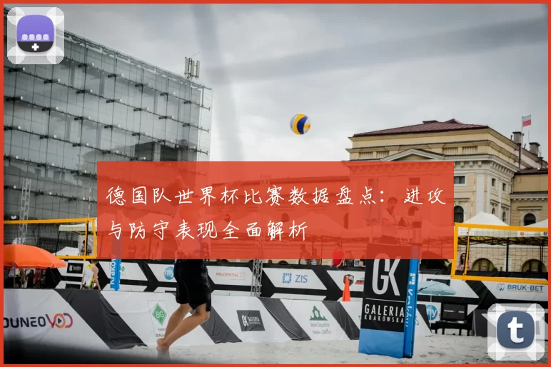 德国队世界杯比赛数据盘点:进攻与防守表现全面解析
