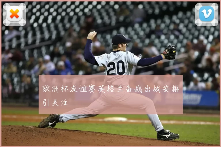 欧洲杯友谊赛英格兰备战出战安排引关注