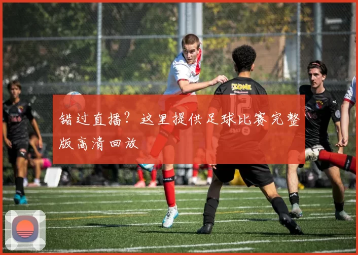 错过直播?这里提供足球比赛完整版高清回放