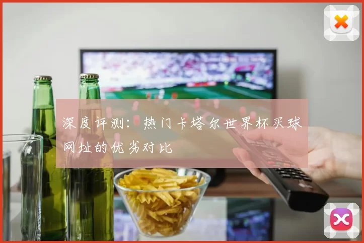 深度评测:热门卡塔尔世界杯买球网址的优劣对比