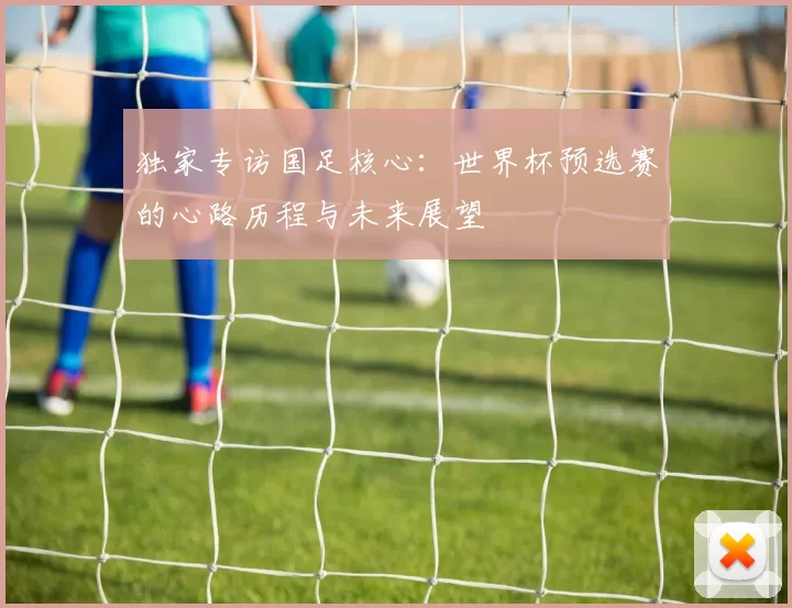 独家专访国足核心:世界杯预选赛的心路历程与未来展望