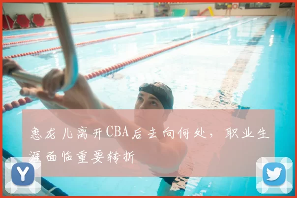 惠龙儿离开CBA后去向何处,职业生涯面临重要转折