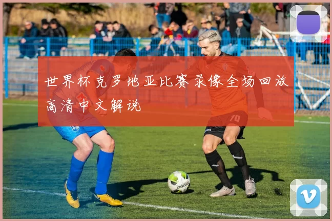 世界杯克罗地亚比赛录像全场回放高清中文解说