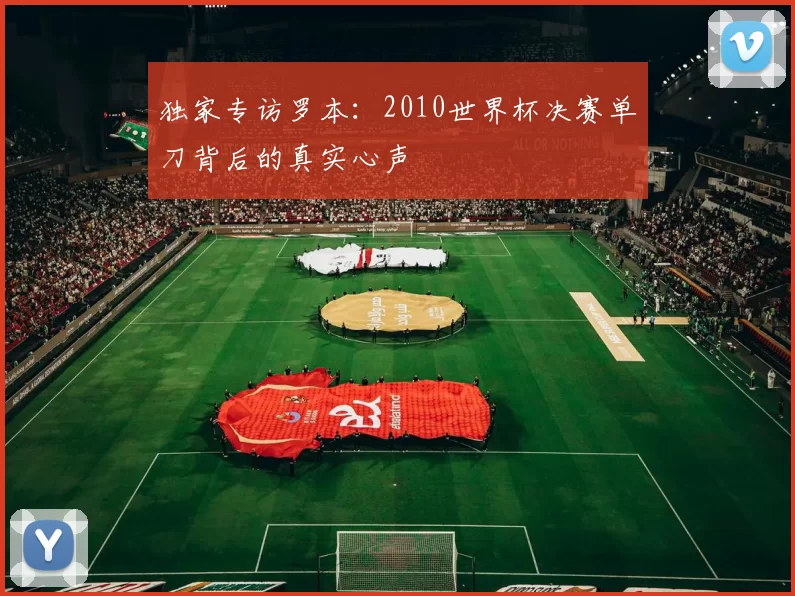 独家专访罗本:2010世界杯决赛单刀背后的真实心声