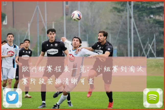 欧洲杯赛程表一览:小组赛到淘汰赛阶段安排清晰可查