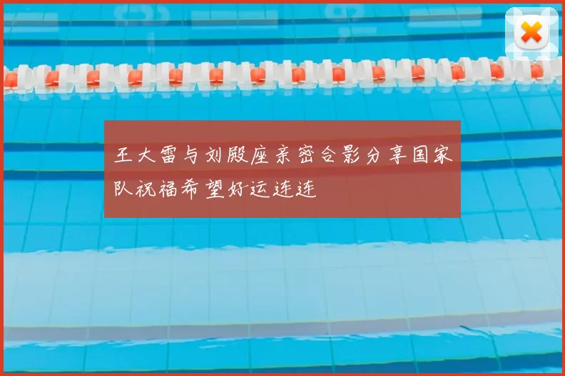 王大雷与刘殿座亲密合影分享国家队祝福希望好运连连