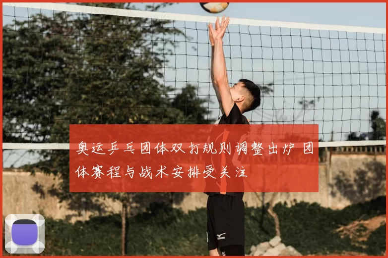 奥运乒乓团体双打规则调整出炉 团体赛程与战术安排受关注