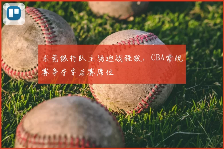 东莞银行队主场迎战强敌,CBA常规赛争夺季后赛席位