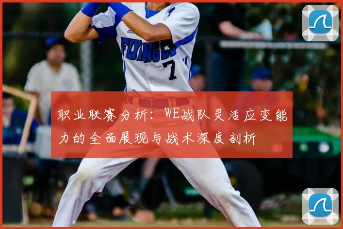 职业联赛分析:WE战队灵活应变能力的全面展现与战术深度剖析