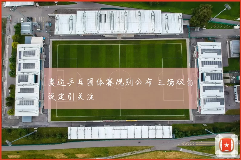 奥运乒乓团体赛规则公布 三场双打设定引关注