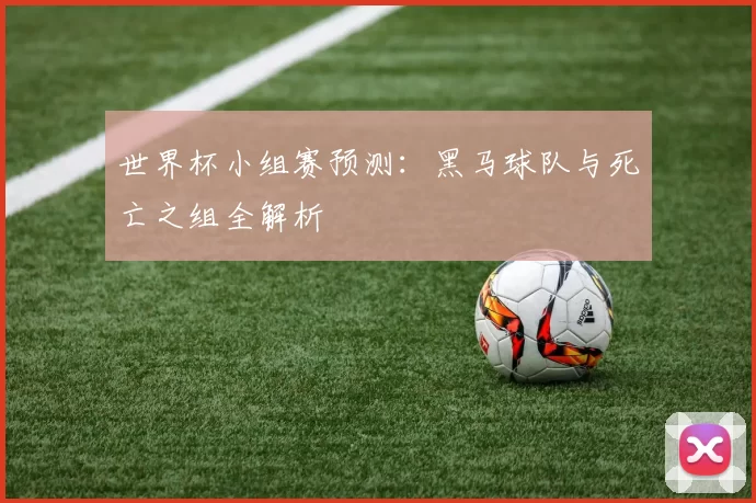 世界杯小组赛预测:黑马球队与死亡之组全解析
