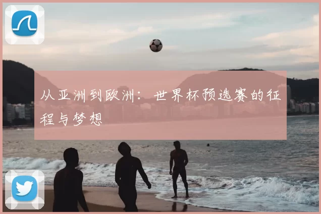 从亚洲到欧洲：世界杯预选赛的征程与梦想