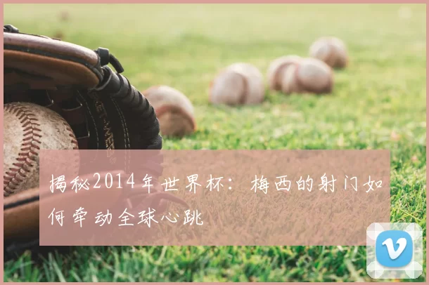 揭秘2014年世界杯:梅西的射门如何牵动全球心跳