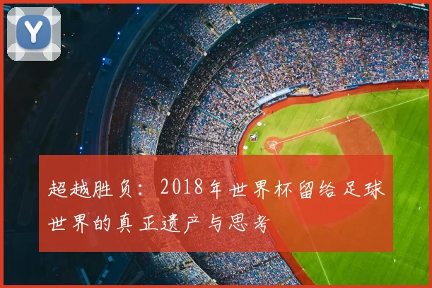 超越胜负:2018年世界杯留给足球世界的真正遗产与思考