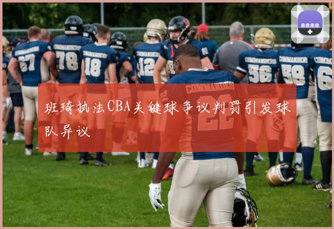 班琦执法CBA关键球争议判罚引发球队异议