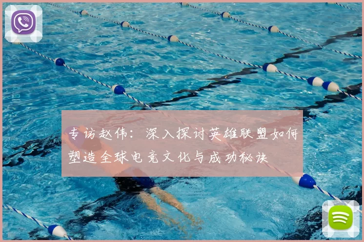 专访赵伟:深入探讨英雄联盟如何塑造全球电竞文化与成功秘诀