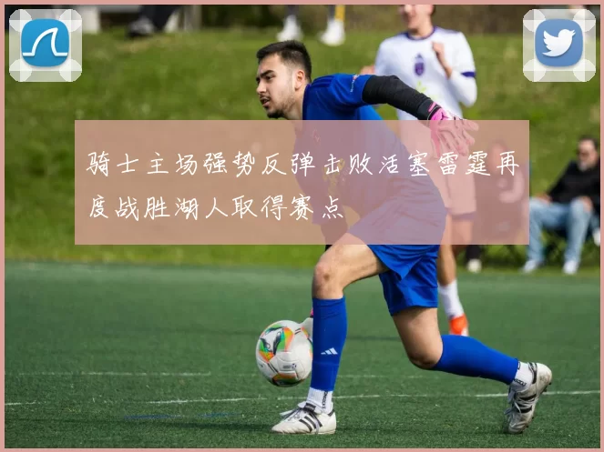 骑士主场强势反弹击败活塞雷霆再度战胜湖人取得赛点