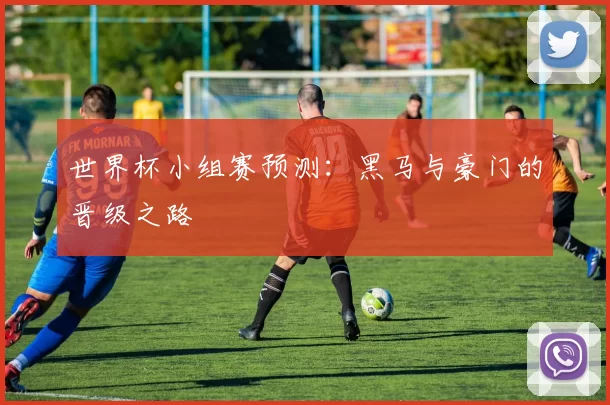 世界杯小组赛预测:黑马与豪门的晋级之路