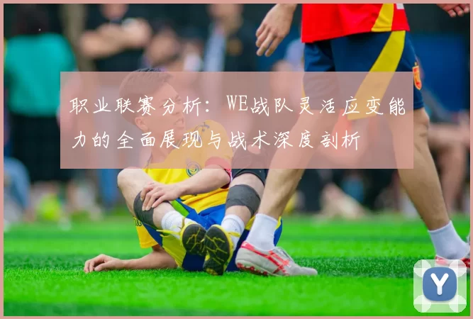 职业联赛分析:WE战队灵活应变能力的全面展现与战术深度剖析
