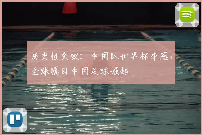 历史性突破:中国队世界杯夺冠,全球瞩目中国足球崛起