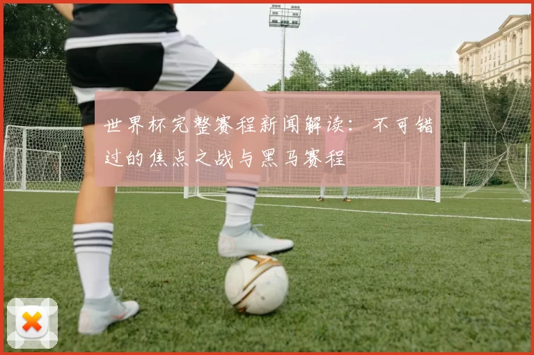 世界杯完整赛程新闻解读:不可错过的焦点之战与黑马赛程