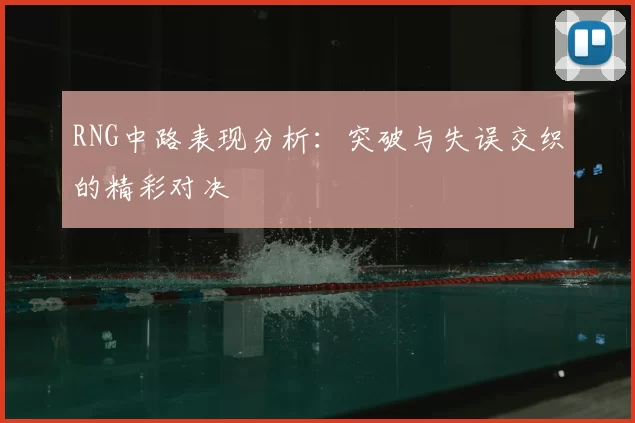RNG中路表现分析:突破与失误交织的精彩对决