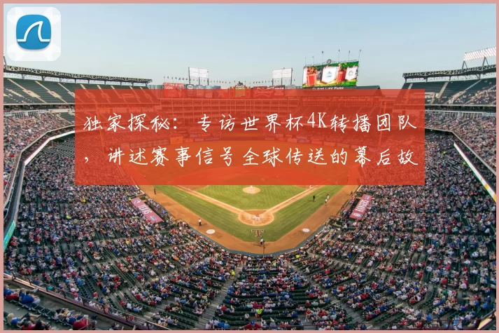 独家探秘：专访世界杯4K转播团队，讲述赛事信号全球传送的幕后故事