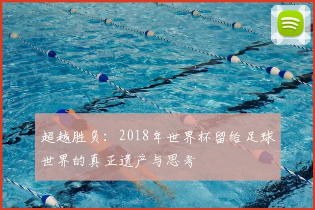 超越胜负:2018年世界杯留给足球世界的真正遗产与思考