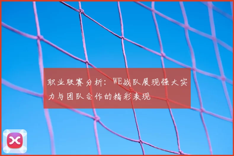 职业联赛分析：WE战队展现强大实力与团队合作的精彩表现