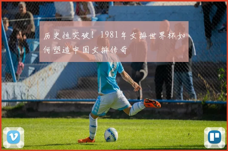 历史性突破！1981年女排世界杯如何塑造中国女排传奇