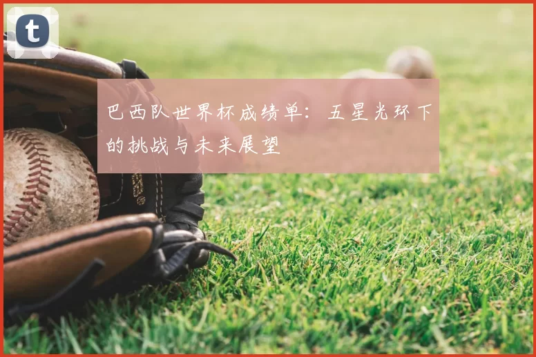 巴西队世界杯成绩单：五星光环下的挑战与未来展望
