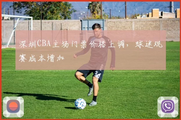 深圳CBA主场门票价格上调,球迷观赛成本增加