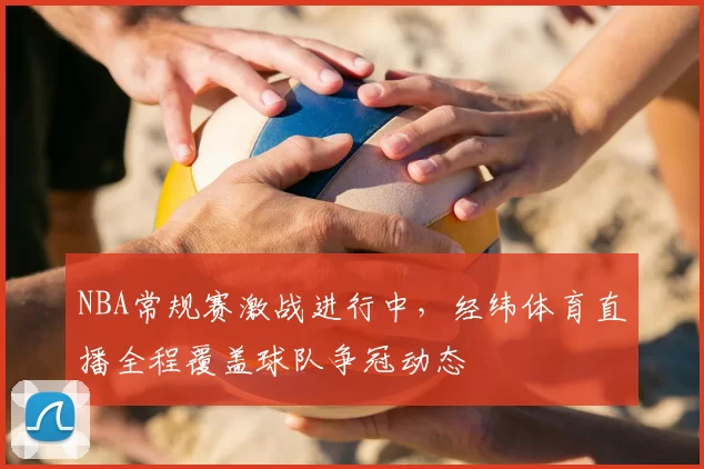 NBA常规赛激战进行中，经纬体育直播全程覆盖球队争冠动态