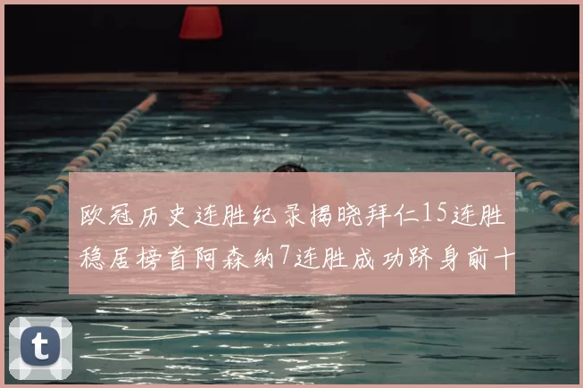 欧冠历史连胜纪录揭晓拜仁15连胜稳居榜首阿森纳7连胜成功跻身前十