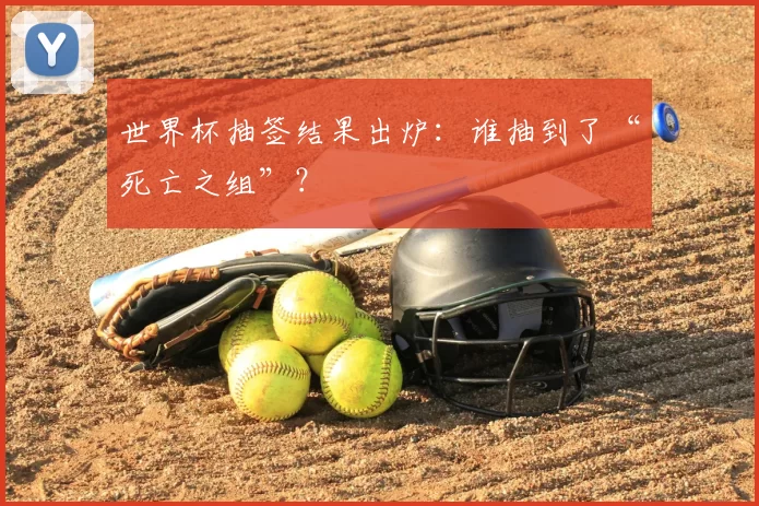世界杯抽签结果出炉:谁抽到了“死亡之组”?