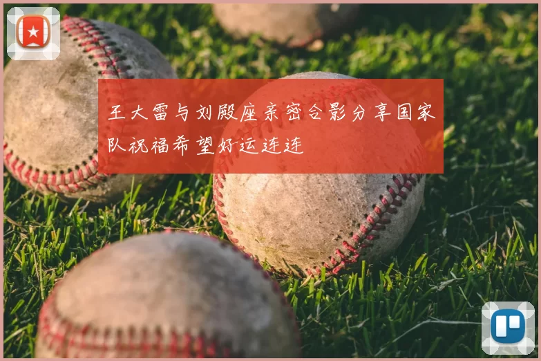 王大雷与刘殿座亲密合影分享国家队祝福希望好运连连