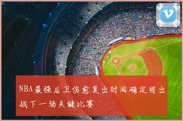 NBA最强后卫伤愈复出时间确定将出战下一场关键比赛