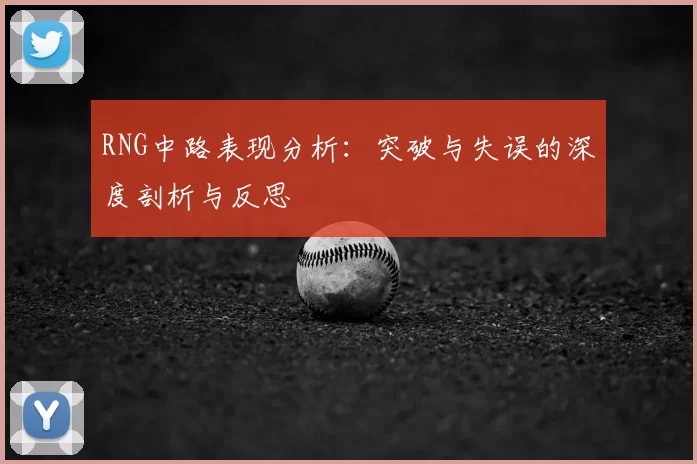 RNG中路表现分析:突破与失误的深度剖析与反思