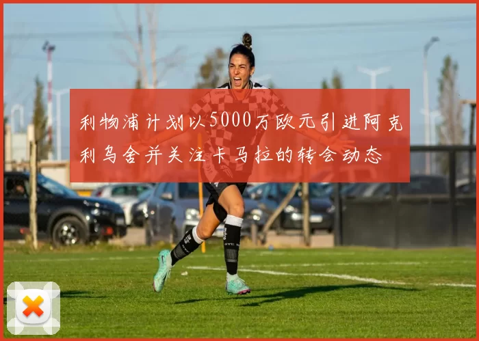 利物浦计划以5000万欧元引进阿克利乌舍并关注卡马拉的转会动态