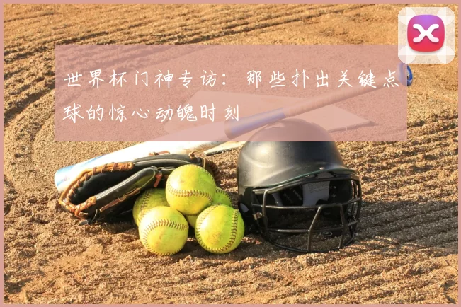 世界杯门神专访:那些扑出关键点球的惊心动魄时刻