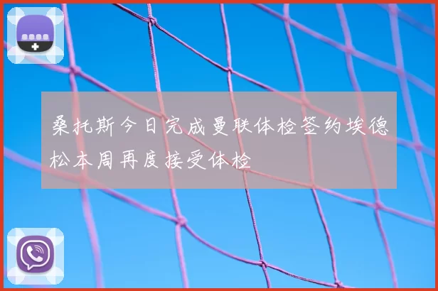 桑托斯今日完成曼联体检签约埃德松本周再度接受体检