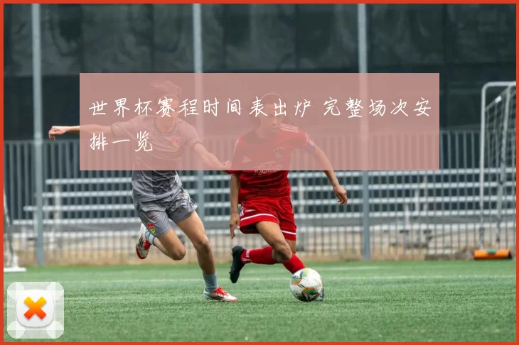 世界杯赛程时间表出炉 完整场次安排一览
