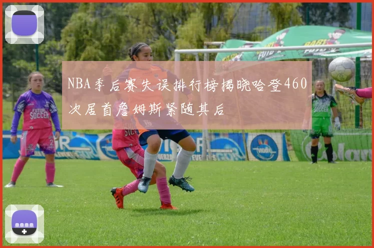 NBA季后赛失误排行榜揭晓哈登460次居首詹姆斯紧随其后