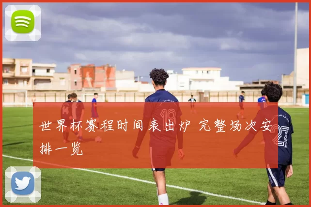 世界杯赛程时间表出炉 完整场次安排一览