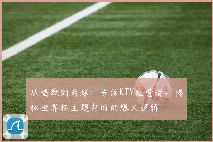 从唱歌到看球:专访KTV经营者,揭秘世界杯主题包间的爆火逻辑