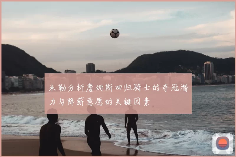 米勒分析詹姆斯回归骑士的夺冠潜力与降薪意愿的关键因素