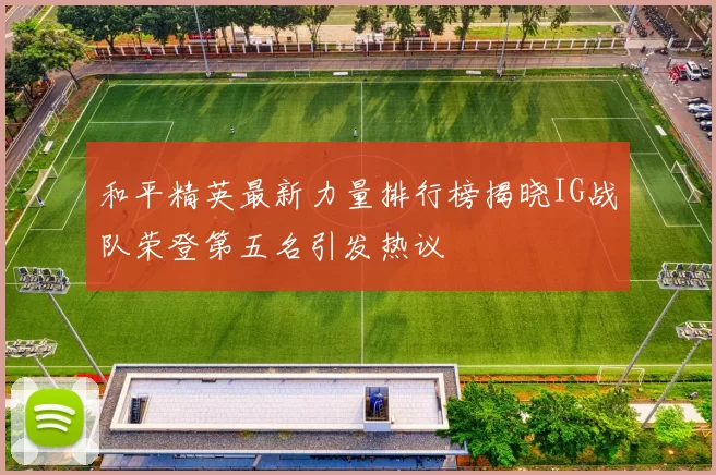 和平精英最新力量排行榜揭晓IG战队荣登第五名引发热议